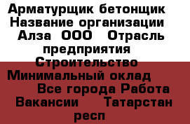 Арматурщик-бетонщик › Название организации ­ Алза, ООО › Отрасль предприятия ­ Строительство › Минимальный оклад ­ 18 000 - Все города Работа » Вакансии   . Татарстан респ.